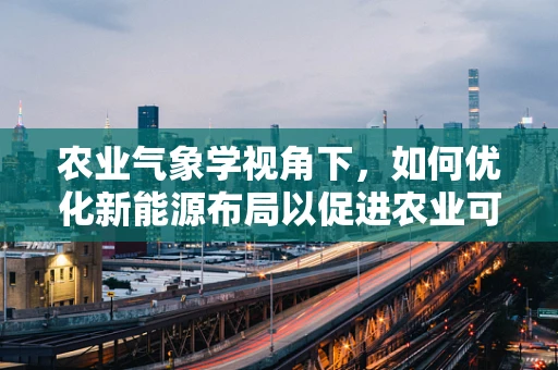 农业气象学视角下，如何优化新能源布局以促进农业可持续发展？