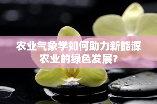 农业气象学如何助力新能源农业的绿色发展？