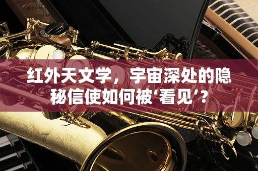 红外天文学，宇宙深处的隐秘信使如何被‘看见’？