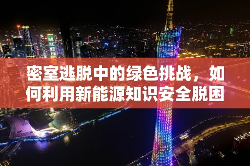 密室逃脱中的绿色挑战，如何利用新能源知识安全脱困？
