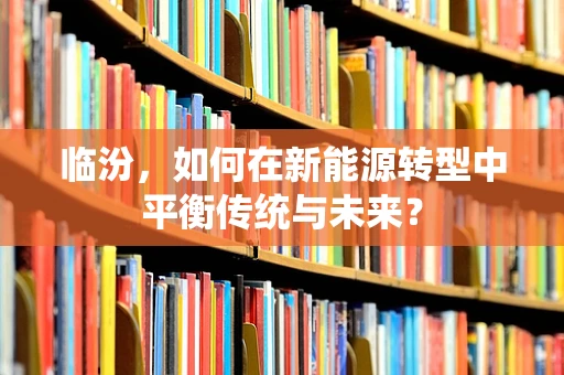 临汾，如何在新能源转型中平衡传统与未来？