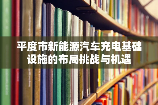 平度市新能源汽车充电基础设施的布局挑战与机遇
