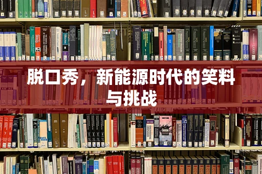 脱口秀，新能源时代的笑料与挑战