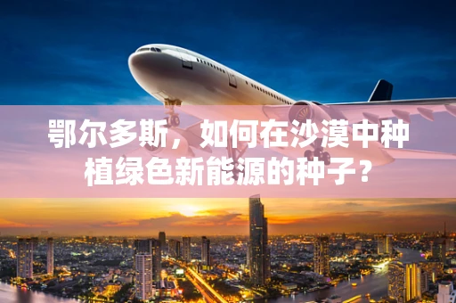 鄂尔多斯，如何在沙漠中种植绿色新能源的种子？