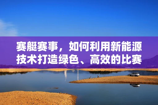 赛艇赛事，如何利用新能源技术打造绿色、高效的比赛体验？