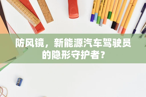 防风镜，新能源汽车驾驶员的隐形守护者？