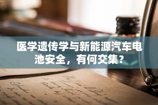 医学遗传学与新能源汽车电池安全，有何交集？