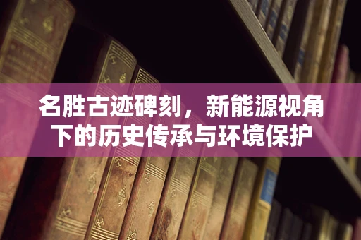 名胜古迹碑刻，新能源视角下的历史传承与环境保护