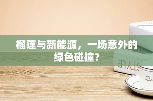 榴莲与新能源，一场意外的绿色碰撞？