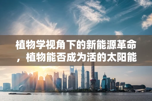 植物学视角下的新能源革命，植物能否成为活的太阳能电池？