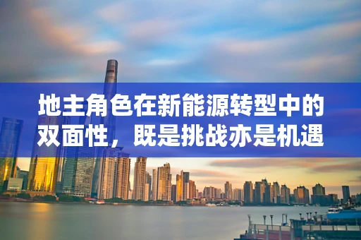 地主角色在新能源转型中的双面性，既是挑战亦是机遇？