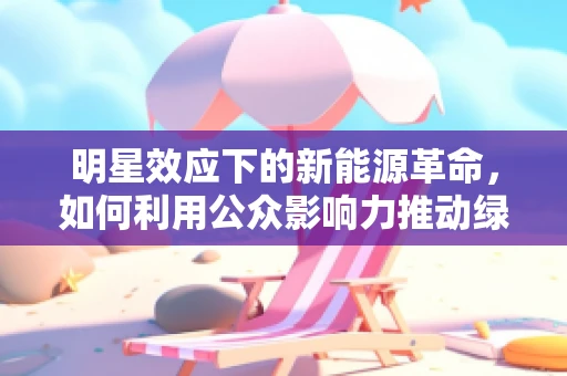 明星效应下的新能源革命，如何利用公众影响力推动绿色出行？