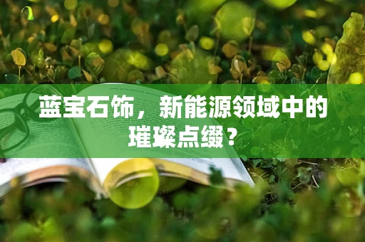 蓝宝石饰，新能源领域中的璀璨点缀？
