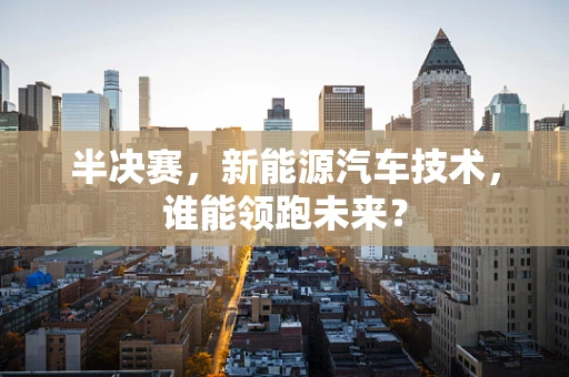 半决赛，新能源汽车技术，谁能领跑未来？