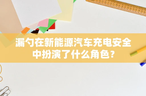 漏勺在新能源汽车充电安全中扮演了什么角色？