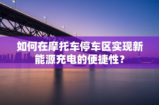 如何在摩托车停车区实现新能源充电的便捷性？