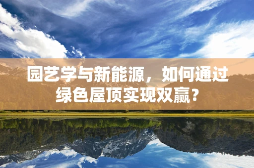 园艺学与新能源，如何通过绿色屋顶实现双赢？