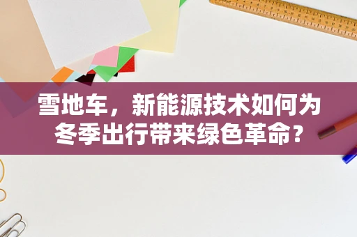 雪地车，新能源技术如何为冬季出行带来绿色革命？