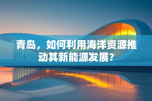 青岛，如何利用海洋资源推动其新能源发展？