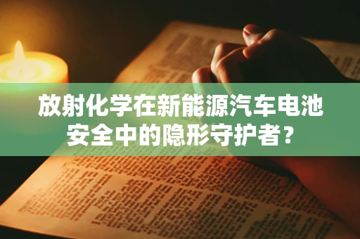 放射化学在新能源汽车电池安全中的隐形守护者？