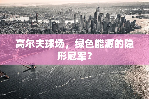 高尔夫球场，绿色能源的隐形冠军？