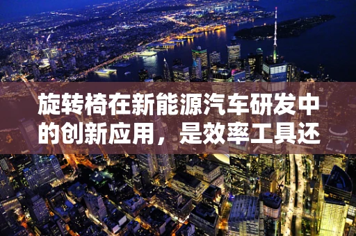 旋转椅在新能源汽车研发中的创新应用，是效率工具还是多余装饰？