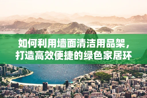 如何利用墙面清洁用品架，打造高效便捷的绿色家居环境？