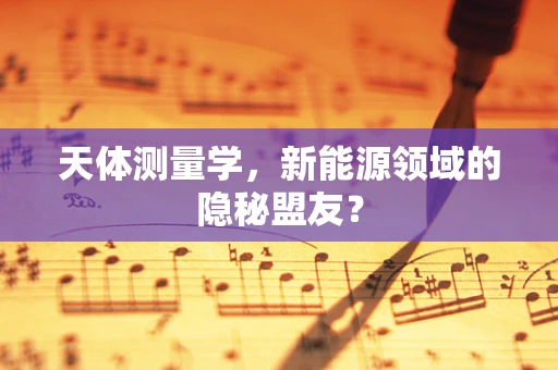 天体测量学，新能源领域的隐秘盟友？