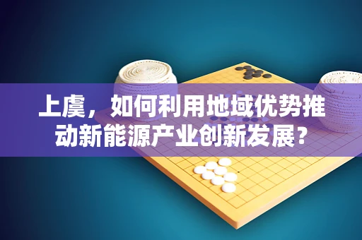 上虞，如何利用地域优势推动新能源产业创新发展？