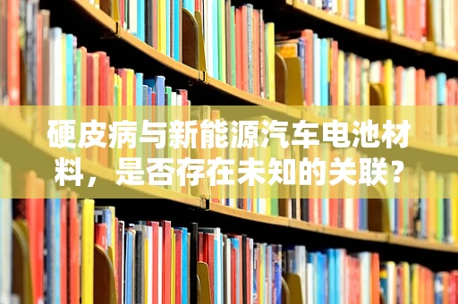 硬皮病与新能源汽车电池材料，是否存在未知的关联？