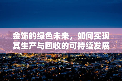 金饰的绿色未来，如何实现其生产与回收的可持续发展？