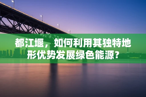 都江堰，如何利用其独特地形优势发展绿色能源？