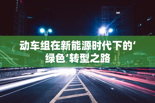 动车组在新能源时代下的‘绿色’转型之路