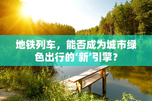 地铁列车，能否成为城市绿色出行的‘新’引擎？