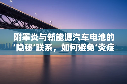 附睾炎与新能源汽车电池的‘隐秘’联系，如何避免‘炎症’般的性能衰退？