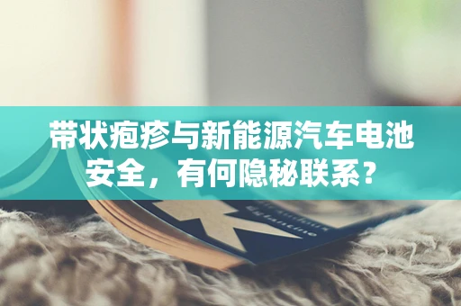 带状疱疹与新能源汽车电池安全，有何隐秘联系？
