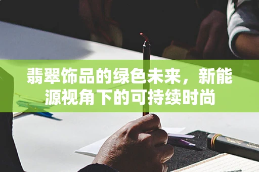 翡翠饰品的绿色未来，新能源视角下的可持续时尚
