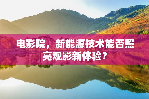 电影院，新能源技术能否照亮观影新体验？