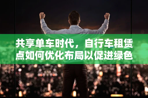 共享单车时代，自行车租赁点如何优化布局以促进绿色出行？