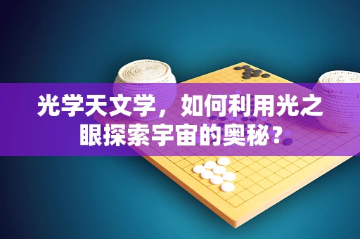 光学天文学，如何利用光之眼探索宇宙的奥秘？