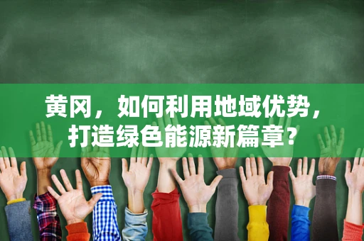 黄冈，如何利用地域优势，打造绿色能源新篇章？