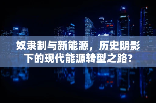 奴隶制与新能源，历史阴影下的现代能源转型之路？
