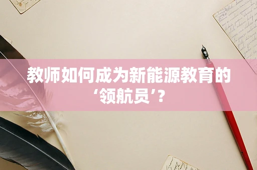 教师如何成为新能源教育的‘领航员’？