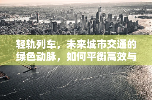轻轨列车，未来城市交通的绿色动脉，如何平衡高效与环保？