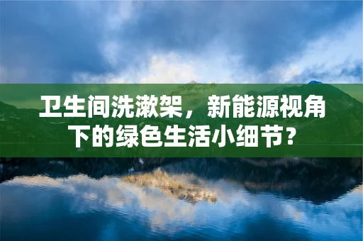 卫生间洗漱架，新能源视角下的绿色生活小细节？