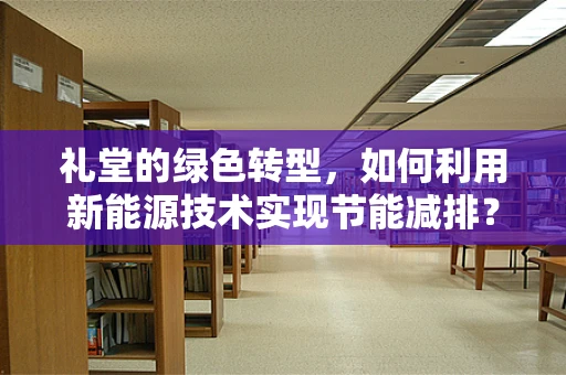 礼堂的绿色转型，如何利用新能源技术实现节能减排？