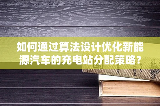 如何通过算法设计优化新能源汽车的充电站分配策略？