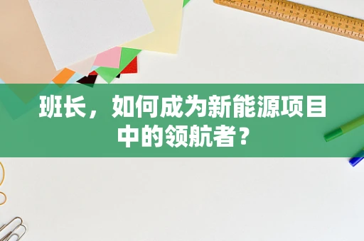 班长，如何成为新能源项目中的领航者？