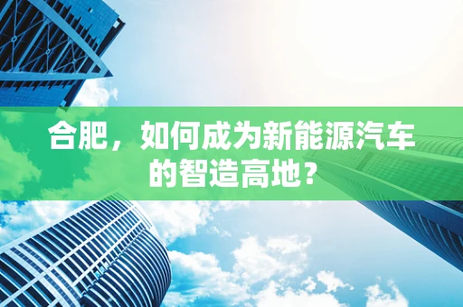 合肥，如何成为新能源汽车的智造高地？