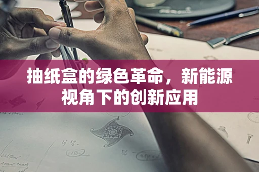 抽纸盒的绿色革命，新能源视角下的创新应用